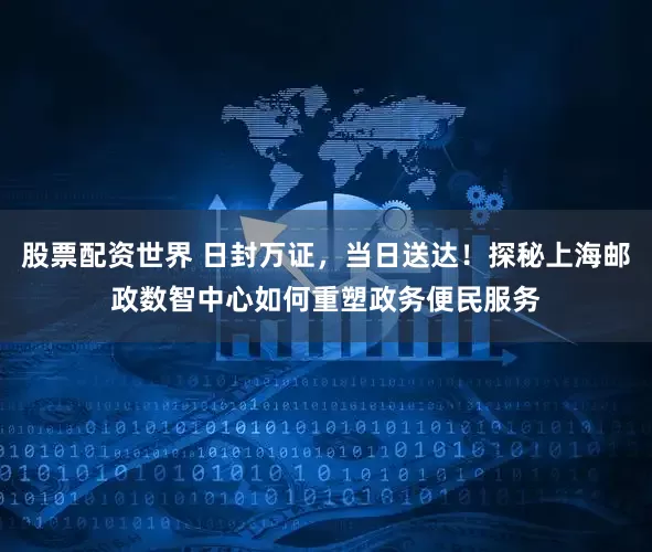 股票配资世界 日封万证，当日送达！探秘上海邮政数智中心如何重塑政务便民服务
