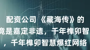 配资公司 《藏海传》的“将军锁”竟是嘉定非遗，千年榫卯智慧爆红网络