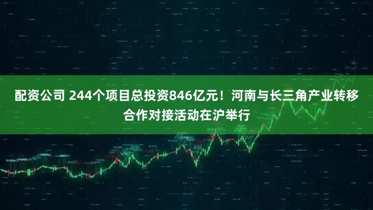 配资公司 244个项目总投资846亿元！河南与长三角产业转移合作对接活动在沪举行