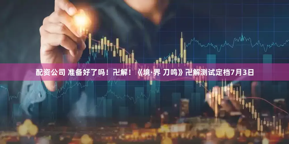 配资公司 准备好了吗！卍解！《境·界 刀鸣》卍解测试定档7月3日