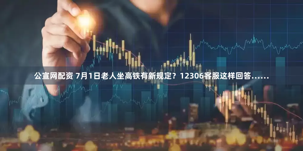 公宣网配资 7月1日老人坐高铁有新规定？12306客服这样回答……
