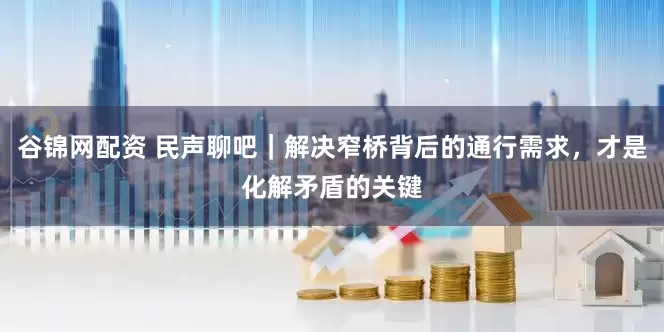 谷锦网配资 民声聊吧｜解决窄桥背后的通行需求，才是化解矛盾的关键