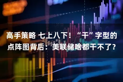 高手策略 七上八下！“干”字型的点阵图背后：美联储啥都干不了？