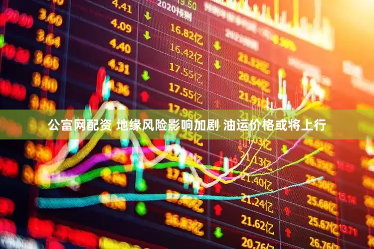 公富网配资 地缘风险影响加剧 油运价格或将上行