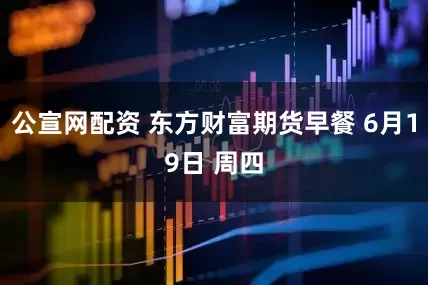 公宣网配资 东方财富期货早餐 6月19日 周四