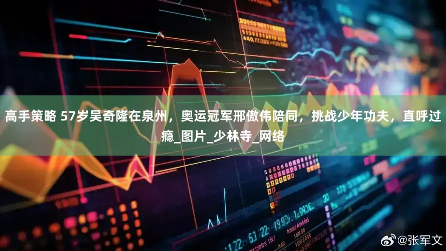 高手策略 57岁吴奇隆在泉州，奥运冠军邢傲伟陪同，挑战少年功夫，直呼过瘾_图片_少林寺_网络