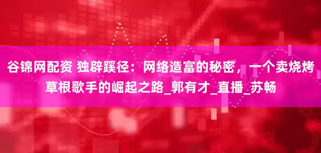 谷锦网配资 独辟蹊径：网络造富的秘密，一个卖烧烤草根歌手的崛起之路_郭有才_直播_苏畅
