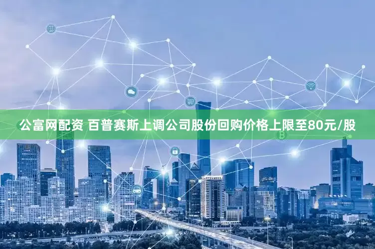 公富网配资 百普赛斯上调公司股份回购价格上限至80元/股