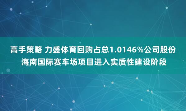 高手策略 力盛体育回购占总1.0146%公司股份 海南国际赛车场项目进入实质性建设阶段