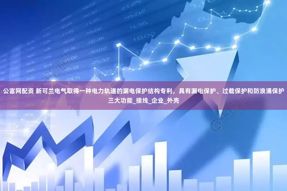 公富网配资 新可兰电气取得一种电力轨道的漏电保护结构专利，具有漏电保护、过载保护和防浪涌保护三大功能_接线_企业_外壳