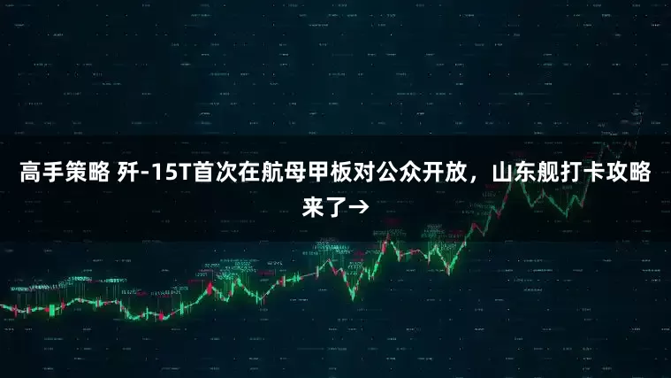 高手策略 歼-15T首次在航母甲板对公众开放，山东舰打卡攻略来了→