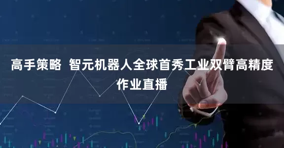 高手策略  智元机器人全球首秀工业双臂高精度作业直播
