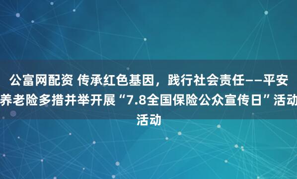 公富网配资 传承红色基因，践行社会责任——平安养老险多措并举开展“7.8全国保险公众宣传日”活动