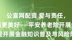 公宣网配资 爱与责任，保险让生活更美好——平安养老险开展金融知识普及与风险防范活动