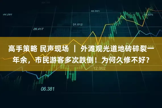 高手策略 民声现场 ｜ 外滩观光道地砖碎裂一年余，市民游客多次跌倒！为何久修不好？