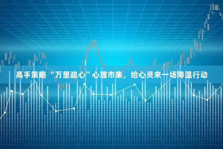 高手策略 “万里疏心”心理市集，给心灵来一场降温行动