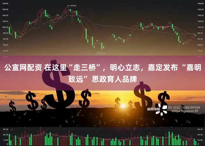 公宣网配资 在这里“走三桥”，明心立志，嘉定发布 “嘉明致远” 思政育人品牌