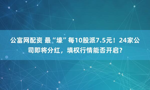 公富网配资 最“壕”每10股派7.5元！24家公司即将分红，填权行情能否开启？
