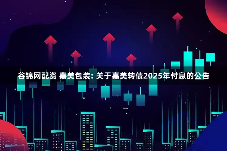 谷锦网配资 嘉美包装: 关于嘉美转债2025年付息的公告
