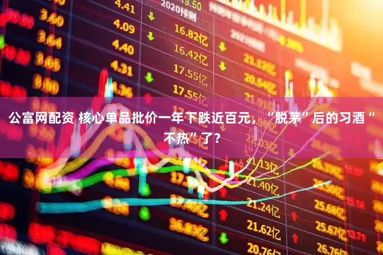 公富网配资 核心单品批价一年下跌近百元，“脱茅”后的习酒“不热”了？