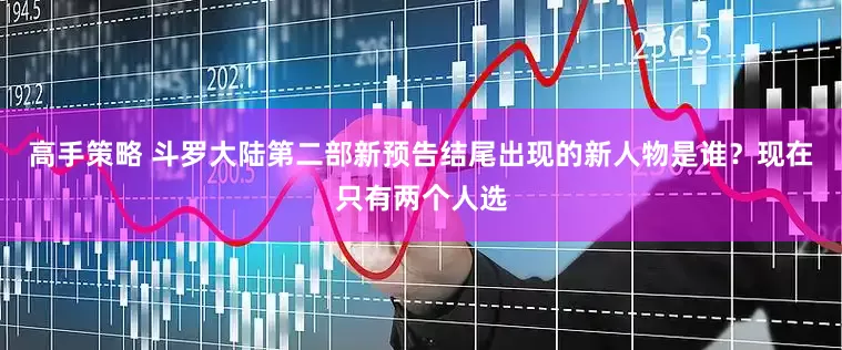 高手策略 斗罗大陆第二部新预告结尾出现的新人物是谁？现在只有两个人选