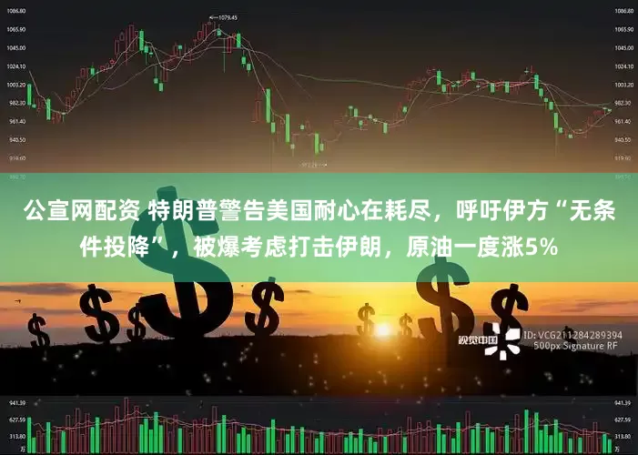 公宣网配资 特朗普警告美国耐心在耗尽，呼吁伊方“无条件投降”，被爆考虑打击伊朗，原油一度涨5%